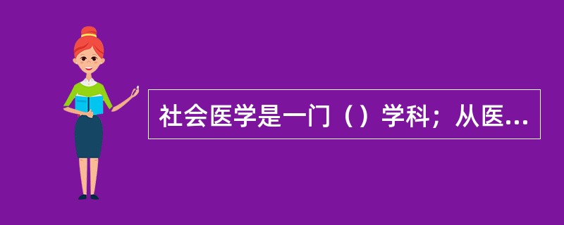 社会医学是一门（）学科；从医学思维和观念的角度，社会医学具有（）学科的特点。