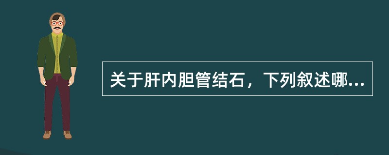 关于肝内胆管结石，下列叙述哪项不正确（）。