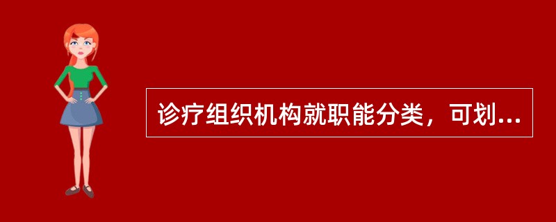 诊疗组织机构就职能分类，可划分为（）。