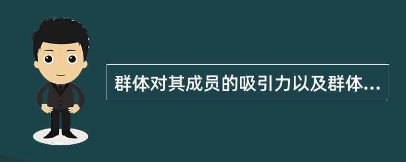 群体对其成员的吸引力以及群体成员彼此之间的吸引力被称为（）。