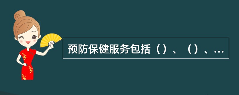 预防保健服务包括（）、（）、（）、和（）等。