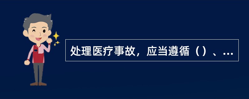 处理医疗事故，应当遵循（）、（）、（），及时、便民的原则。