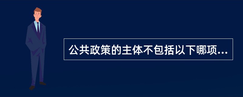 公共政策的主体不包括以下哪项内容？（）