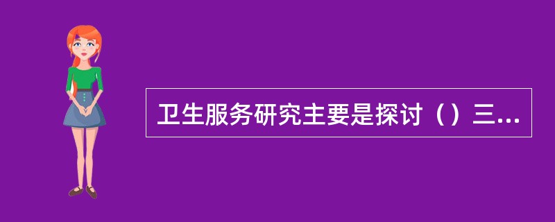 卫生服务研究主要是探讨（）三者之间的关系。