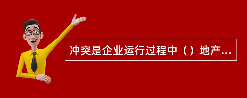 冲突是企业运行过程中（）地产生的一种特殊现象