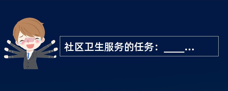 社区卫生服务的任务：__________、_____________、_____