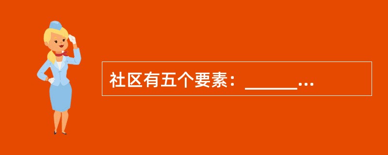 社区有五个要素：______，______，______，______，____