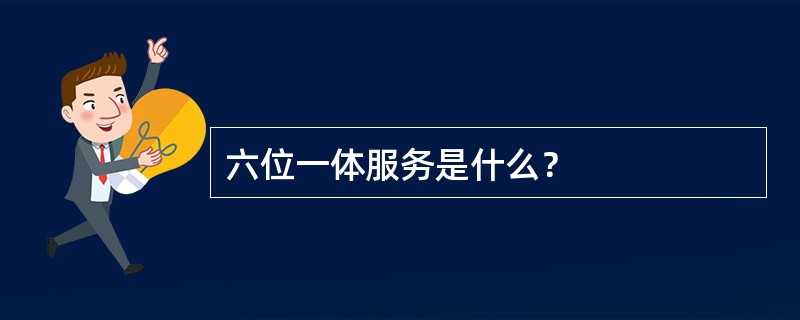 六位一体服务是什么？