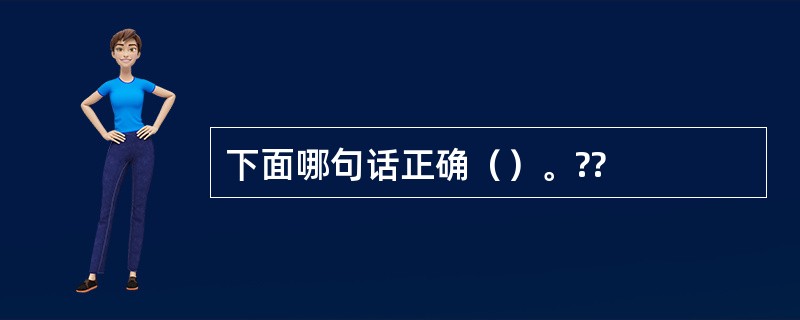 下面哪句话正确（）。??