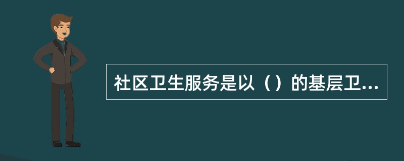 社区卫生服务是以（）的基层卫生服务.