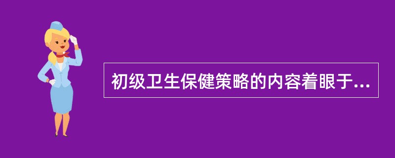 初级卫生保健策略的内容着眼于（）。??