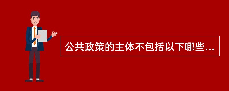 公共政策的主体不包括以下哪些内容（）.??