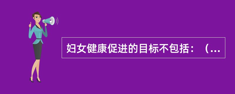 妇女健康促进的目标不包括：（）。