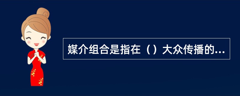 媒介组合是指在（）大众传播的媒体计划之中，使用（）的媒体。针对各种媒介的不同特点