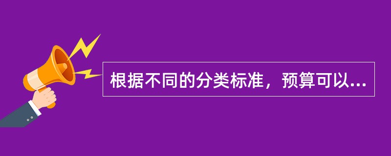 根据不同的分类标准，预算可以划分为不同的类别，包括（）。