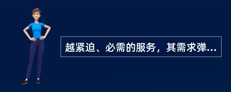 越紧迫、必需的服务，其需求弹性通常()