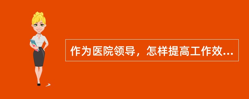 作为医院领导，怎样提高工作效率？