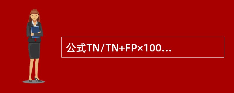 公式TN/TN+FP×100%计算的是（）。