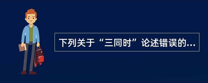 下列关于“三同时”论述错误的是（）。