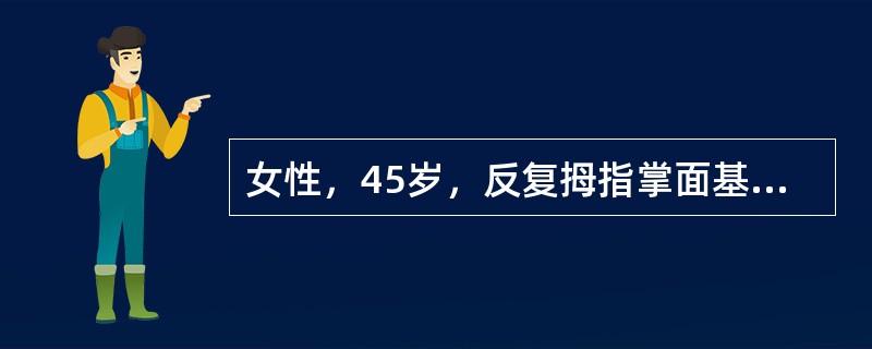 女性，45岁，反复拇指掌面基底部疼痛及弹响3年。查体：局部可扪及一小结节，有压痛