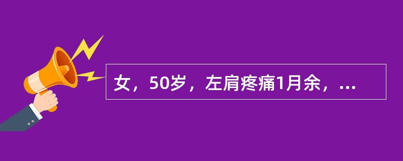 女，50岁，左肩疼痛1月余，并有向左上臂放射，伴肩关节活动受限，症状逐渐加重，有