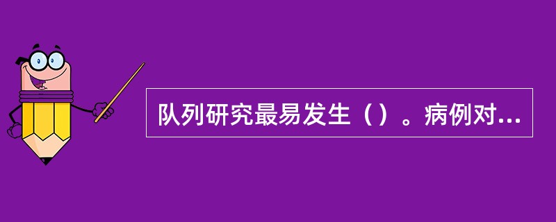 队列研究最易发生（）。病例对照研究最易发生（）。