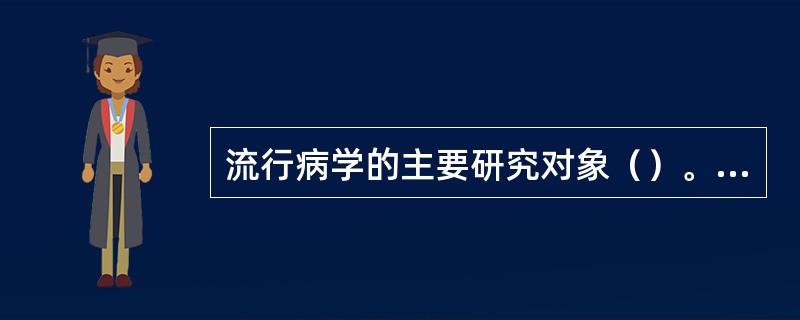 流行病学的主要研究对象（）。临床医学的主要研究对象（）。