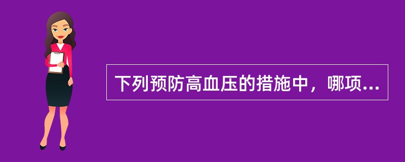 下列预防高血压的措施中，哪项是不正确的。（）