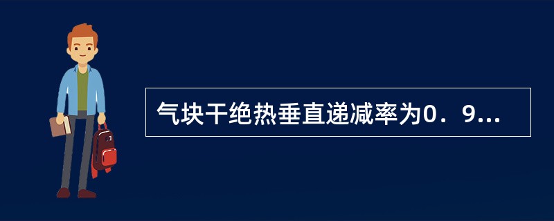 气块干绝热垂直递减率为0．986℃/100，含意是（）。