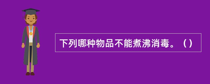 下列哪种物品不能煮沸消毒。（）