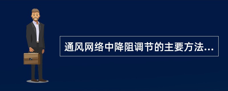 通风网络中降阻调节的主要方法有改变巷道壁粗糙度，扩大巷道断面和加风窗的方法。