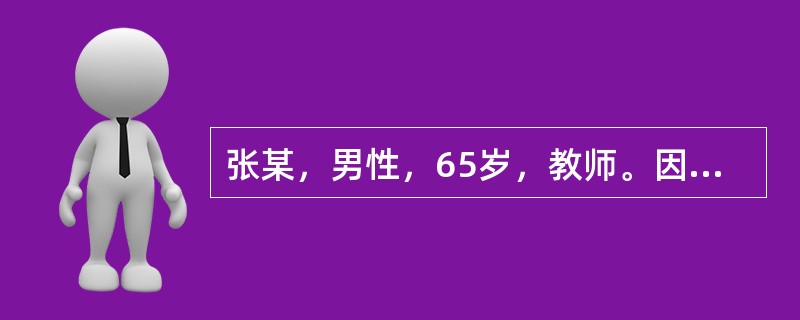 张某，男性，65岁，教师。因左眼胀、眼痛并微感头痛和视物模糊7月而入院。7个月前