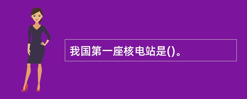 我国第一座核电站是()。