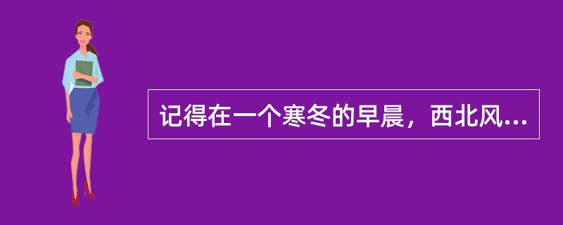 记得在一个寒冬的早晨，西北风呼呼地刮着。同学们在上早读，书声朗朗。我刚到校，来到
