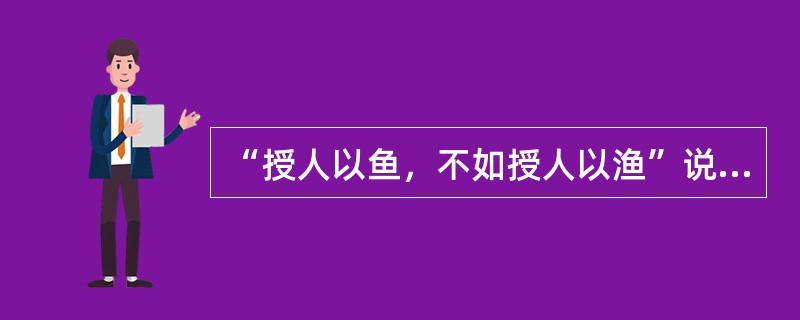 “授人以鱼，不如授人以渔”说明学习方法比传授知识更重要。