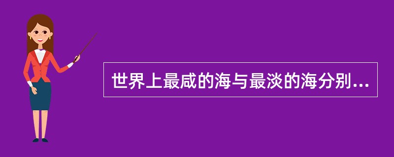 世界上最咸的海与最淡的海分别是（）。