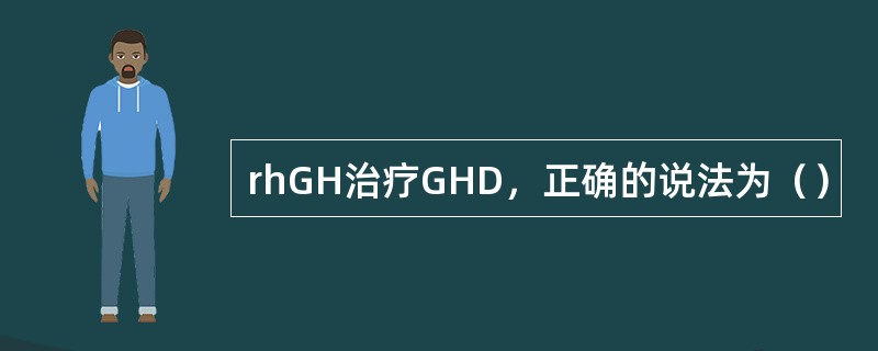 rhGH治疗GHD，正确的说法为（）