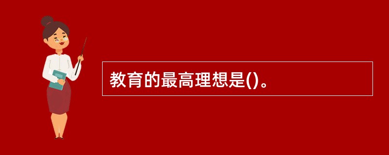 教育的最高理想是()。