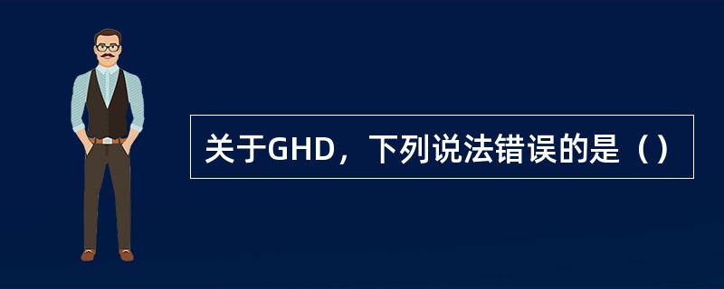 关于GHD，下列说法错误的是（）