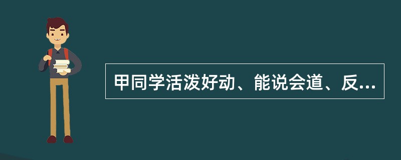 甲同学活泼好动、能说会道、反应灵活、爱好交际，上课时爱搞小动作、不注意听讲。乙同