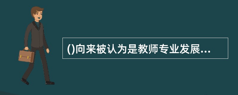 ()向来被认为是教师专业发展最为关键的环节。