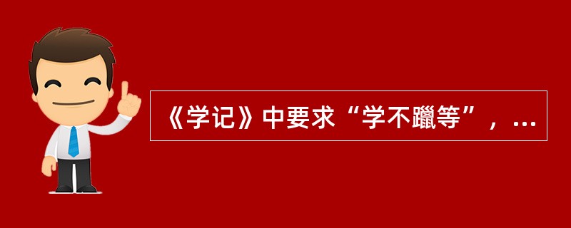 《学记》中要求“学不躐等”，是说在教学中要贯彻()。