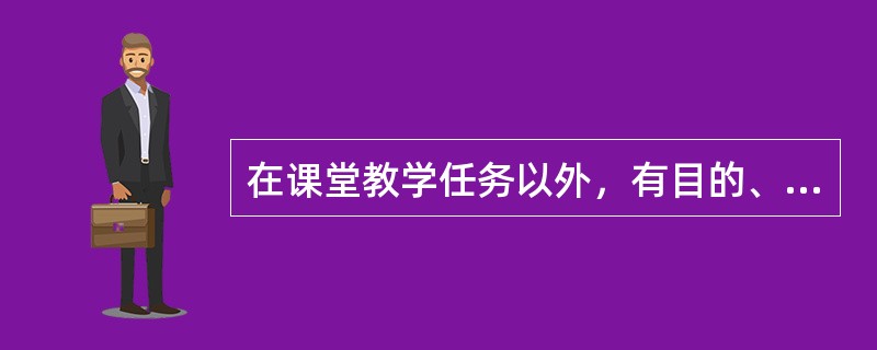 在课堂教学任务以外，有目的、有计划、有组织地对学生进行的形式多样的教育活动称为（