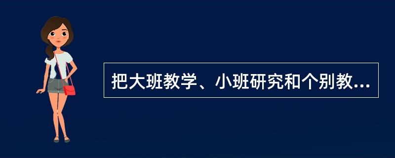 把大班教学、小班研究和个别教学三种教学形式结合起来的这种教学形式叫()。