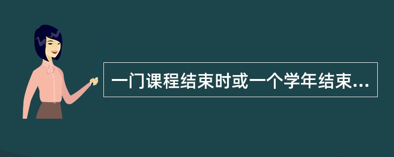 一门课程结束时或一个学年结束时进行的评价是（）