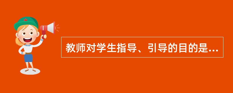 教师对学生指导、引导的目的是促进学生的()。