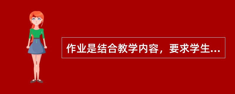 作业是结合教学内容，要求学生独立完成的各种类型的_____。