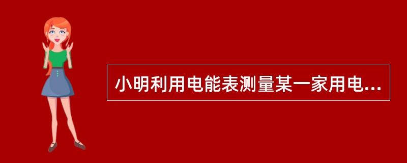 小明利用电能表测量某一家用电器的电功率，当电路中只有这一个用电器连续工作时，测得