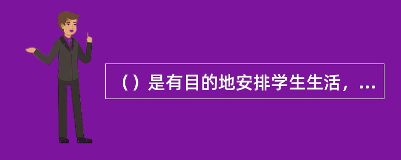 （）是有目的地安排学生生活，组织学生进行一定的实际活动与交往以培养他们的良好品德