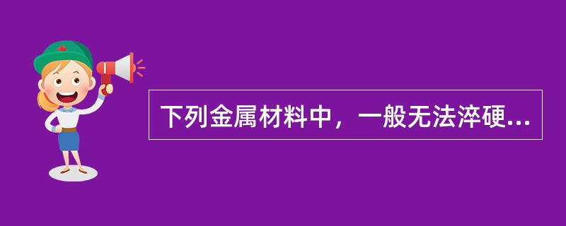 下列金属材料中，一般无法淬硬的是（）。